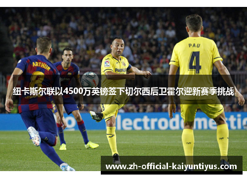 纽卡斯尔联以4500万英镑签下切尔西后卫霍尔迎新赛季挑战
